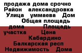 продажа дома срочно › Район ­ александровка › Улица ­ уммаева › Дом ­ 1 › Общая площадь дома ­ 178 › Площадь участка ­ 4 › Цена ­ 3 000 000 - Кабардино-Балкарская респ. Недвижимость » Дома, коттеджи, дачи продажа   . Кабардино-Балкарская респ.